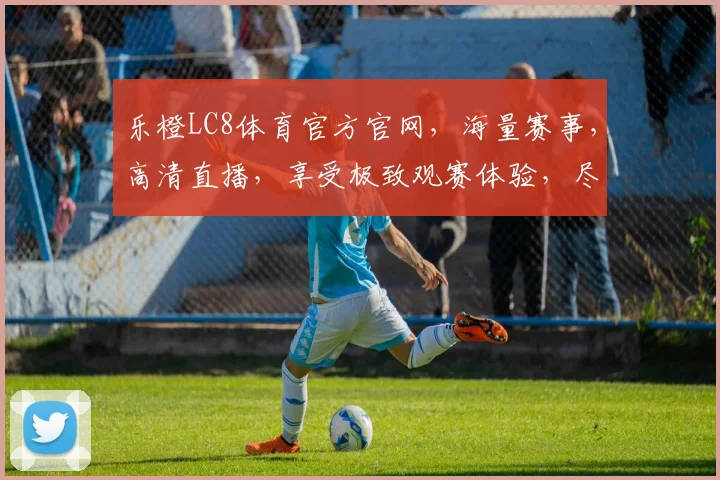 乐橙LC8体育官方官网，海量赛事，高清直播，享受极致观赛体验，尽在乐橙LC8