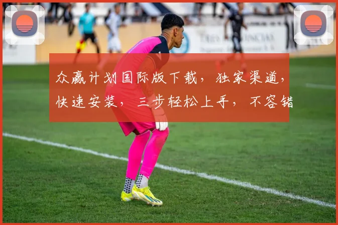 众赢计划国际版下载，独家渠道，快速安装，三步轻松上手，不容错过