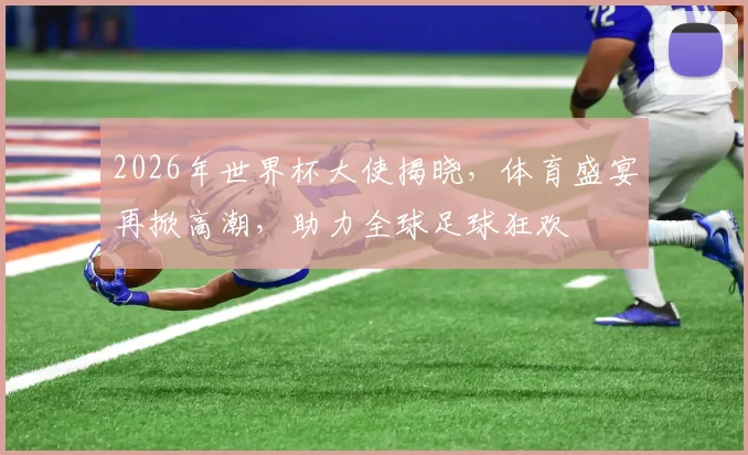 2026年世界杯大使揭晓，体育盛宴再掀高潮，助力全球足球狂欢