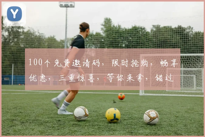 100个免费邀请码，限时抢购，畅享优惠，三重惊喜，等你来拿，错过等一年