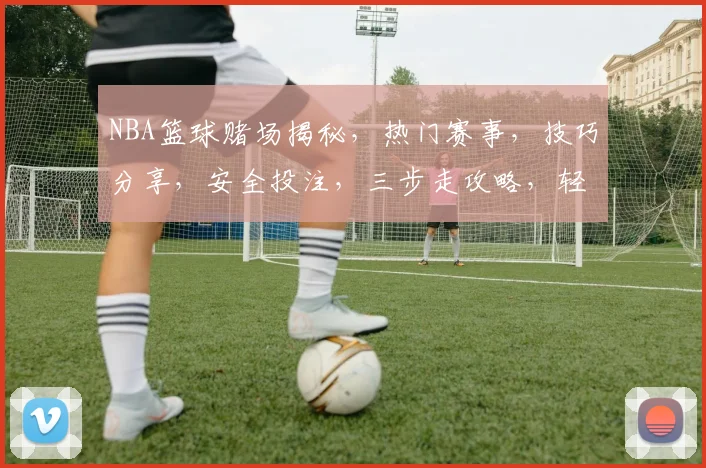 NBA篮球赌场揭秘，热门赛事，技巧分享，安全投注，三步走攻略，轻松赢钱