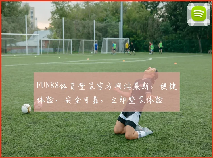FUN88体育登录官方网站最新，便捷体验，安全可靠，立即登录体验