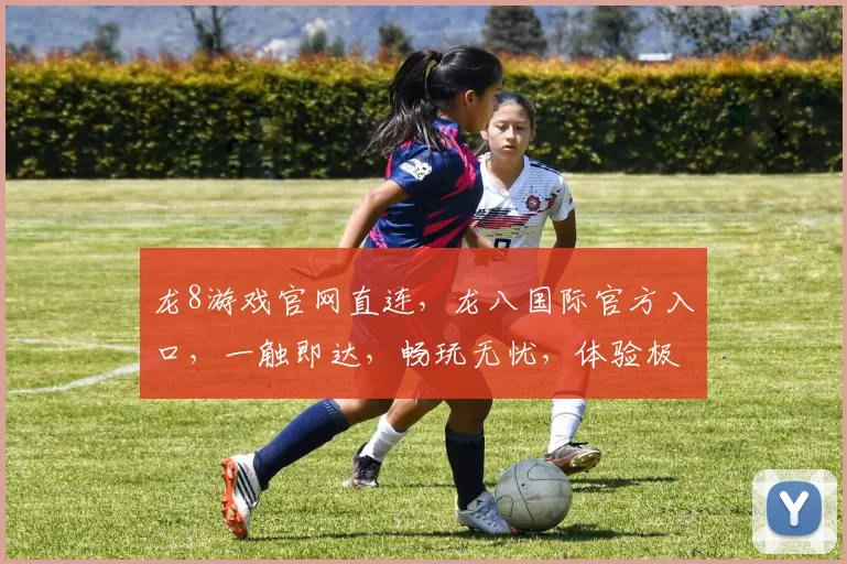 龙8游戏官网直连，龙八国际官方入口，一触即达，畅玩无忧，体验极致