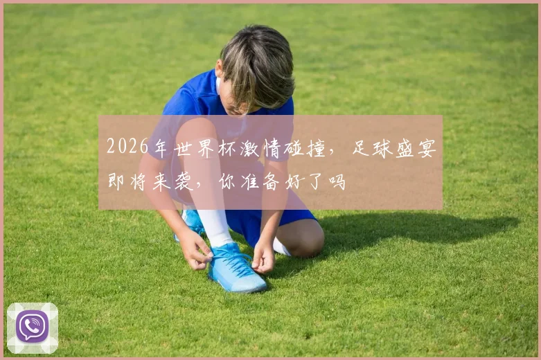 2026年世界杯激情碰撞，足球盛宴即将来袭，你准备好了吗