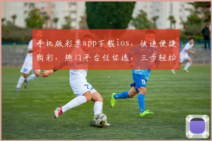 手机版彩票app下载ios，快速便捷购彩，热门平台任你选，三步轻松体验