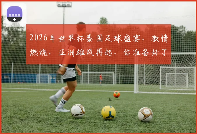 2026年世界杯泰国足球盛宴，激情燃烧，亚洲雄风再起，你准备好了吗