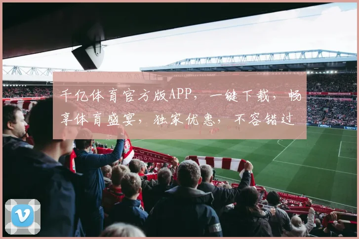 千亿体育官方版APP，一键下载，畅享体育盛宴，独家优惠，不容错过，尽在指尖
