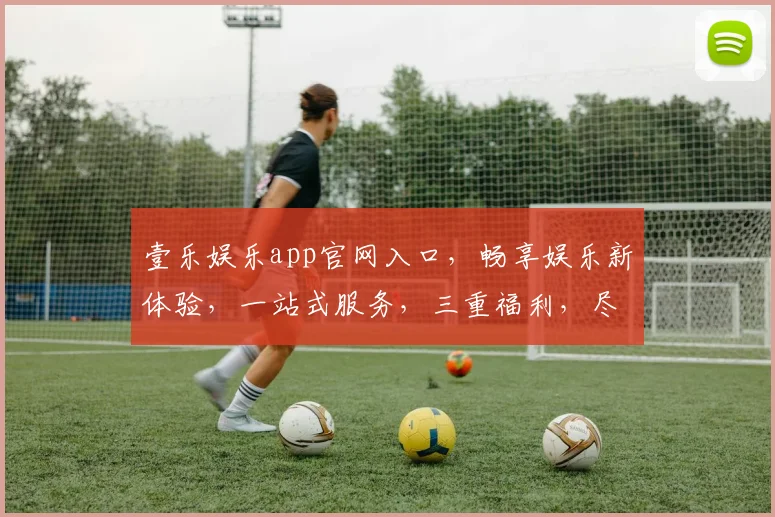 壹乐娱乐app官网入口，畅享娱乐新体验，一站式服务，三重福利，尽在壹乐娱乐
