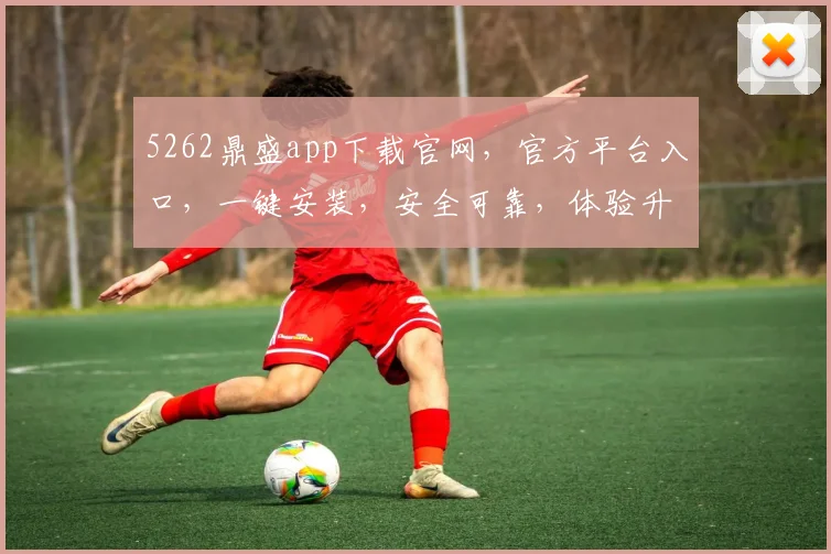 5262鼎盛app下载官网，官方平台入口，一键安装，安全可靠，体验升级，三步即可完成