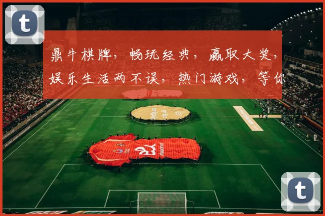 鼎牛棋牌，畅玩经典，赢取大奖，娱乐生活两不误，热门游戏，等你来战