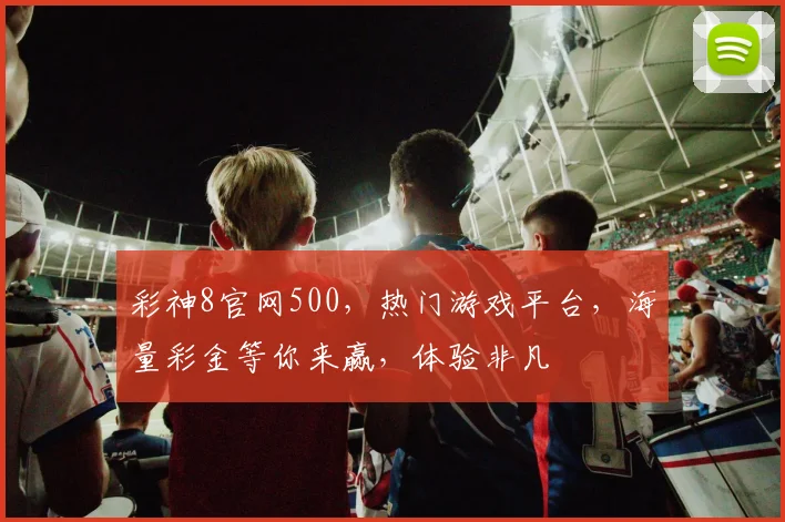 彩神8官网500，热门游戏平台，海量彩金等你来赢，体验非凡