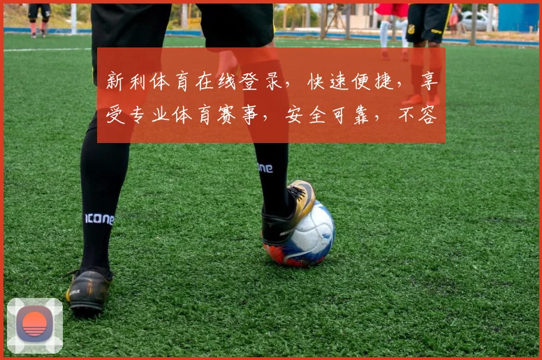 新利体育在线登录，快速便捷，享受专业体育赛事，安全可靠，不容错过
